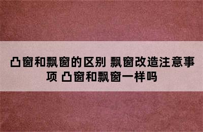 凸窗和飘窗的区别 飘窗改造注意事项 凸窗和飘窗一样吗